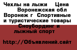 Чехлы на лыжи. › Цена ­ 260 - Воронежская обл., Воронеж г. Спортивные и туристические товары » Сноубординг и лыжный спорт   